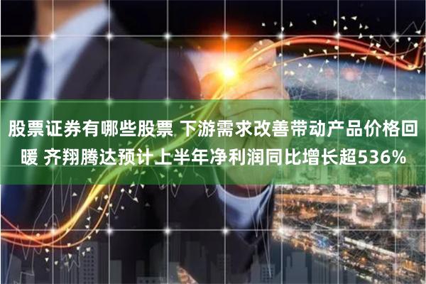 股票证券有哪些股票 下游需求改善带动产品价格回暖 齐翔腾达预计上半年净利润同比增长超536%