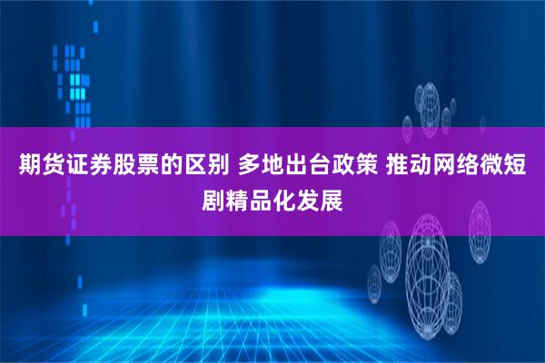 期货证券股票的区别 多地出台政策 推动网络微短剧精品化发展