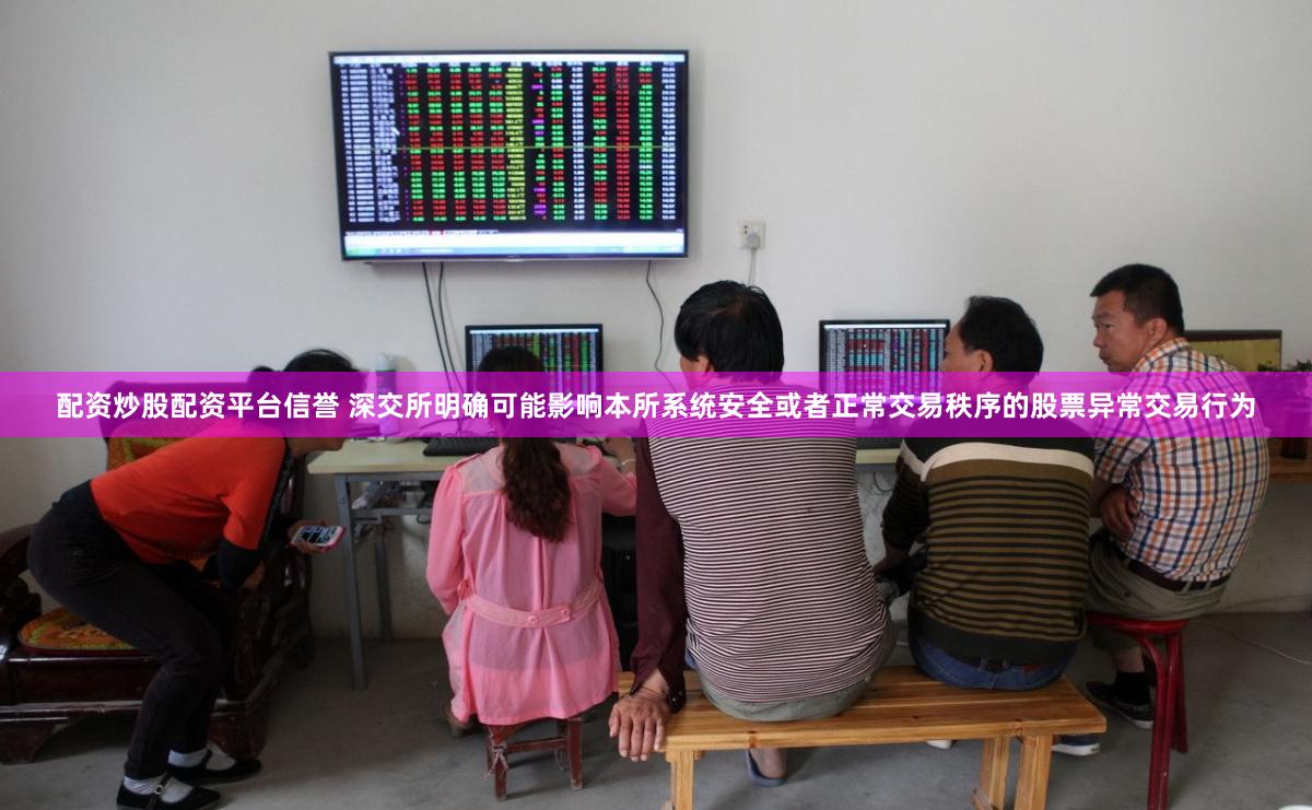 配资炒股配资平台信誉 深交所明确可能影响本所系统安全或者正常交易秩序的股票异常交易行为