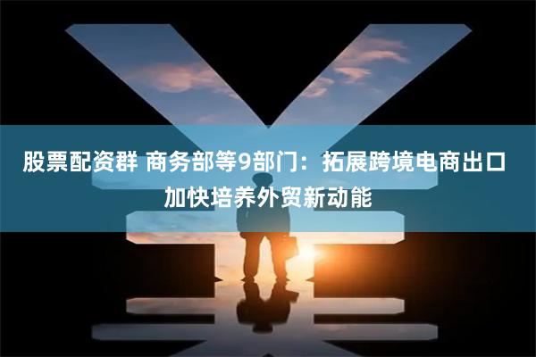 股票配资群 商务部等9部门：拓展跨境电商出口 加快培养外贸新动能