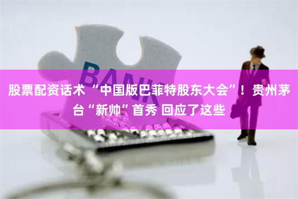 股票配资话术 “中国版巴菲特股东大会”！贵州茅台“新帅”首秀 回应了这些