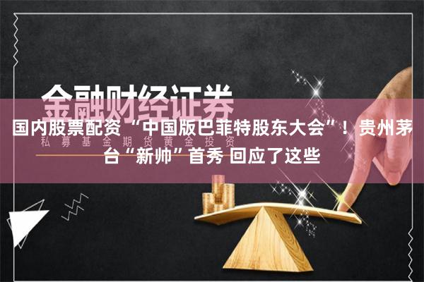 国内股票配资 “中国版巴菲特股东大会”！贵州茅台“新帅”首秀 回应了这些