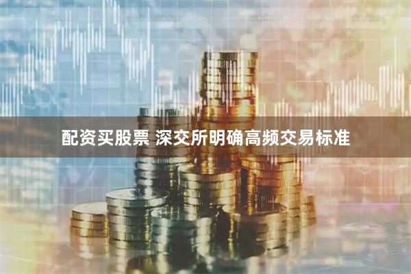 配资买股票 深交所明确高频交易标准