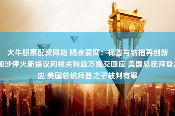 大牛股票配资网站 隔夜要闻：标普与纳指再创新高 哈马斯就加沙停火新提议向相关斡旋方提交回应 美国总统拜登之子被判有罪
