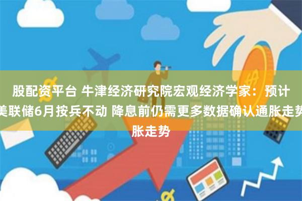 股配资平台 牛津经济研究院宏观经济学家：预计美联储6月按兵不动 降息前仍需更多数据确认通胀走势