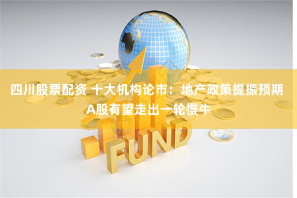 四川股票配资 十大机构论市：地产政策提振预期 A股有望走出一轮慢牛