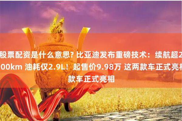 股票配资是什么意思? 比亚迪发布重磅技术：续航超2000km 油耗仅2.9L！起售价9.98万 这两款车正式亮相