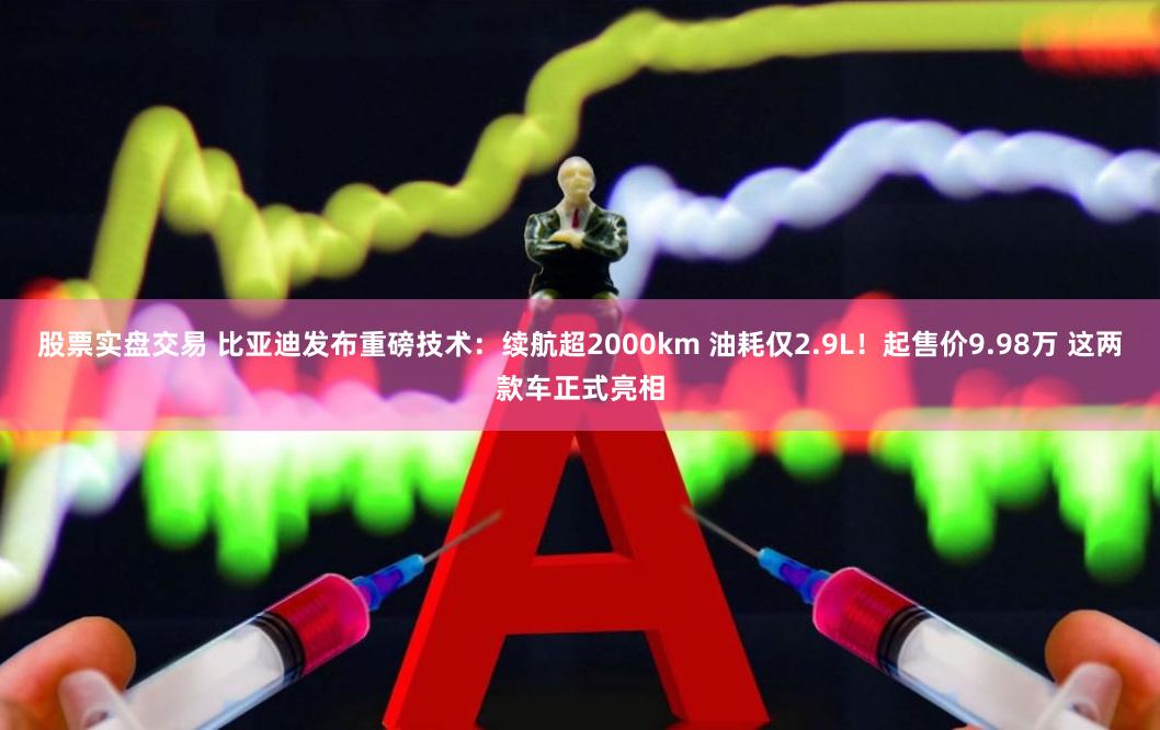 股票实盘交易 比亚迪发布重磅技术：续航超2000km 油耗仅2.9L！起售价9.98万 这两款车正式亮相