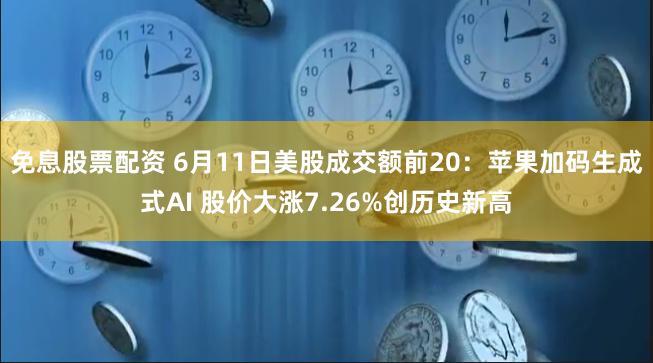 免息股票配资 6月11日美股成交额前20：苹果加码生成式AI 股价大涨7.26%创历史新高