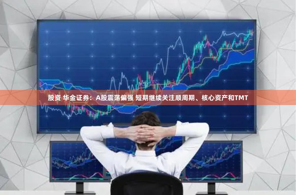 股资 华金证券：A股震荡偏强 短期继续关注顺周期、核心资产和TMT