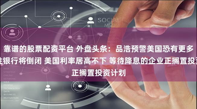 靠谱的股票配资平台 外盘头条：品浩预警美国恐有更多地区性银行将倒闭 美国利率居高不下 等待降息的企业正搁置投资计划