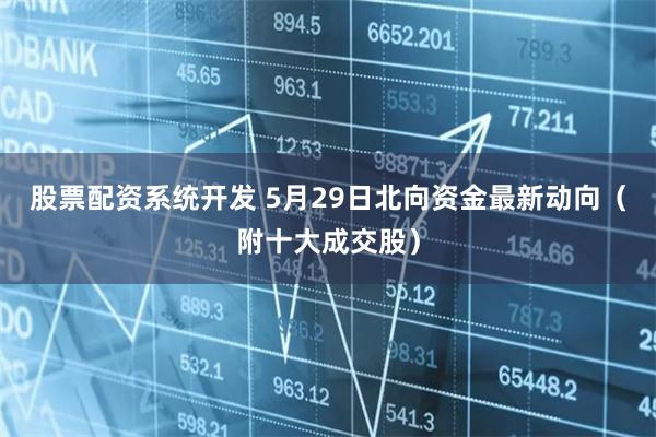 股票配资系统开发 5月29日北向资金最新动向（附十大成交股）