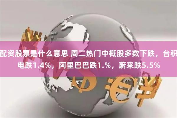 配资股票是什么意思 周二热门中概股多数下跌，台积电跌1.4%，阿里巴巴跌1.%，蔚来跌5.5%