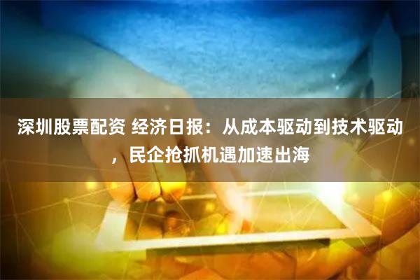 深圳股票配资 经济日报：从成本驱动到技术驱动，民企抢抓机遇加速出海