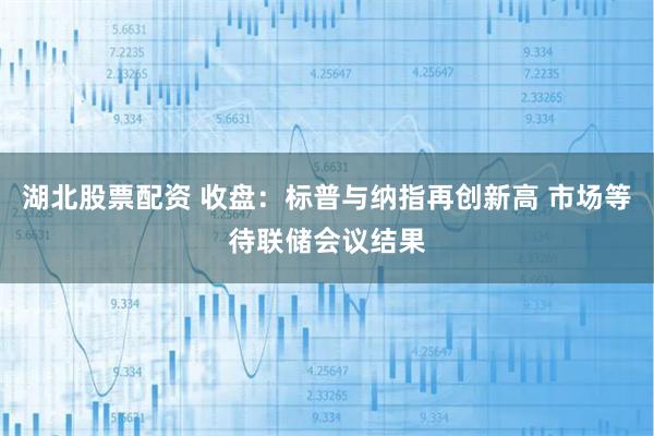 湖北股票配资 收盘：标普与纳指再创新高 市场等待联储会议结果