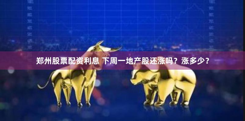 郑州股票配资利息 下周一地产股还涨吗？涨多少？