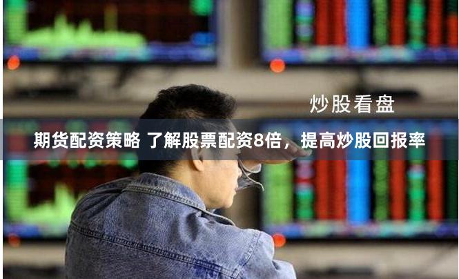 期货配资策略 了解股票配资8倍，提高炒股回报率