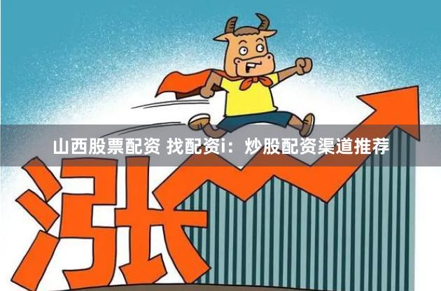 山西股票配资 找配资i：炒股配资渠道推荐