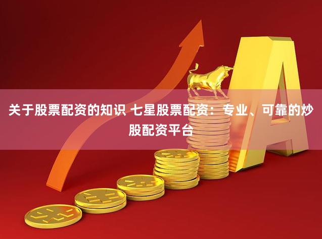 关于股票配资的知识 七星股票配资：专业、可靠的炒股配资平台