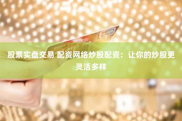 股票实盘交易 配资网络炒股配资：让你的炒股更灵活多样