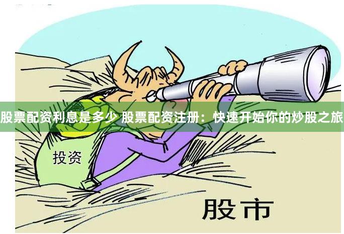 股票配资利息是多少 股票配资注册：快速开始你的炒股之旅