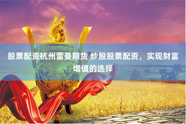 股票配资杭州雷曼期货 炒股股票配资，实现财富增值的选择