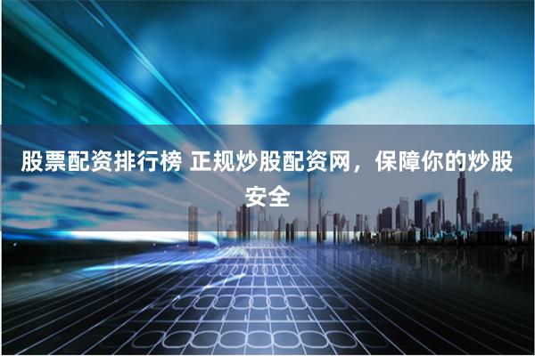 股票配资排行榜 正规炒股配资网，保障你的炒股安全