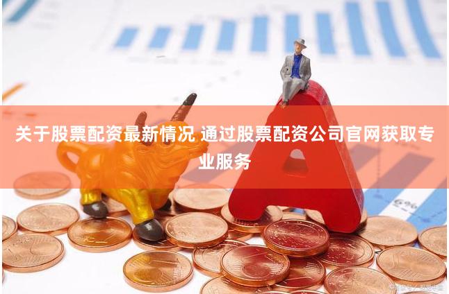 关于股票配资最新情况 通过股票配资公司官网获取专业服务