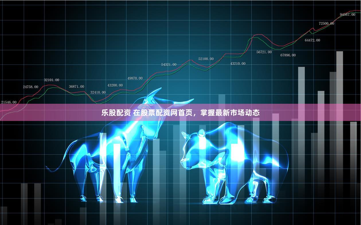乐股配资 在股票配资网首页，掌握最新市场动态