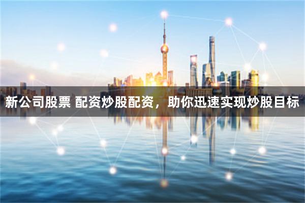 新公司股票 配资炒股配资，助你迅速实现炒股目标