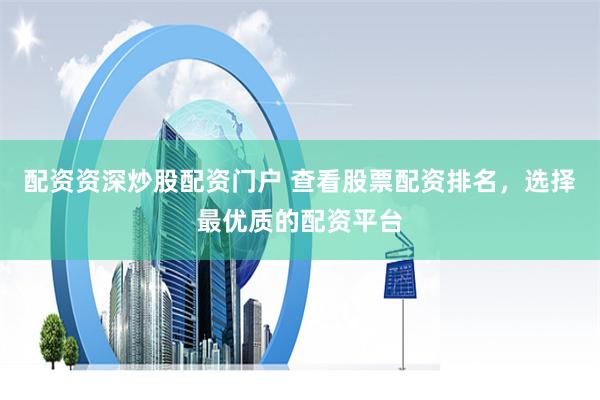 配资资深炒股配资门户 查看股票配资排名，选择最优质的配资平台