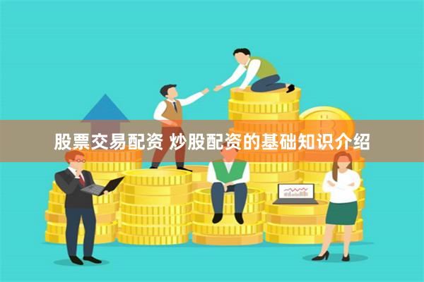 股票交易配资 炒股配资的基础知识介绍