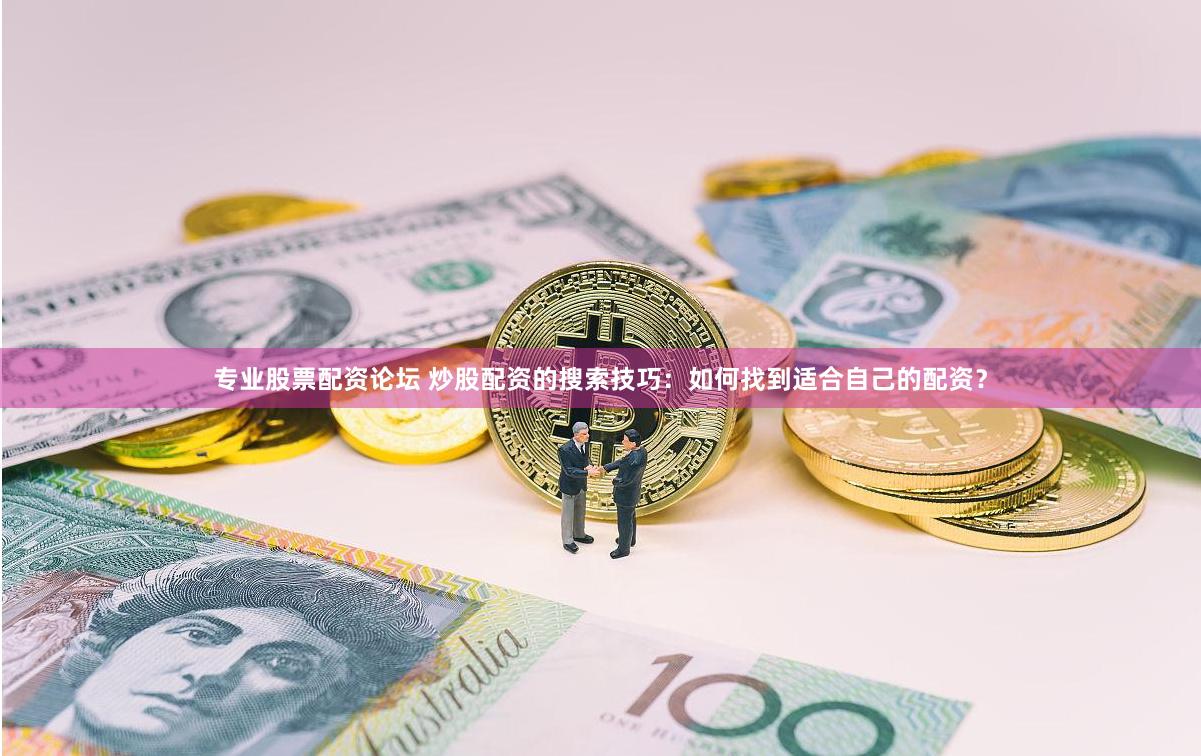 专业股票配资论坛 炒股配资的搜索技巧：如何找到适合自己的配资？