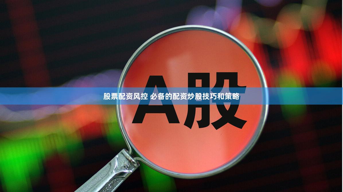 股票配资风控 必备的配资炒股技巧和策略