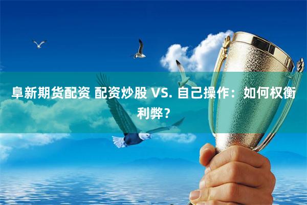 阜新期货配资 配资炒股 VS. 自己操作：如何权衡利弊？