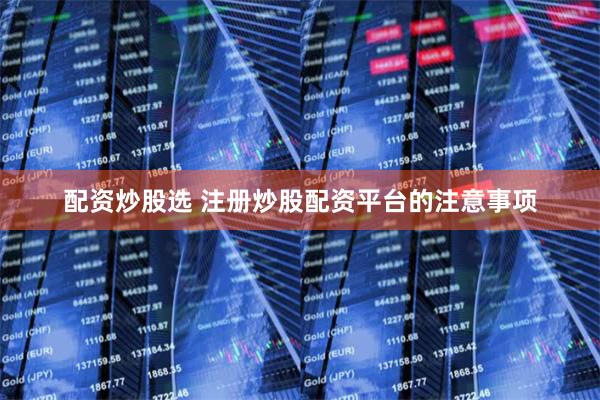 配资炒股选 注册炒股配资平台的注意事项