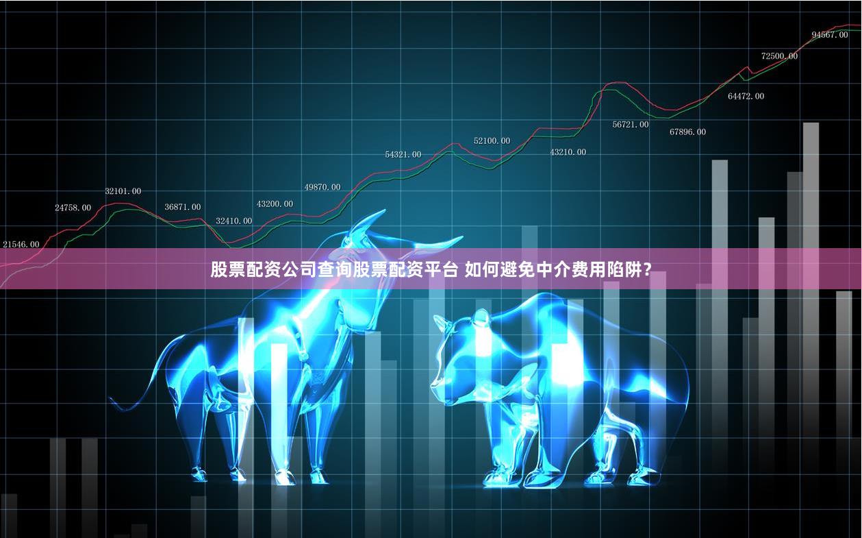 股票配资公司查询股票配资平台 如何避免中介费用陷阱？