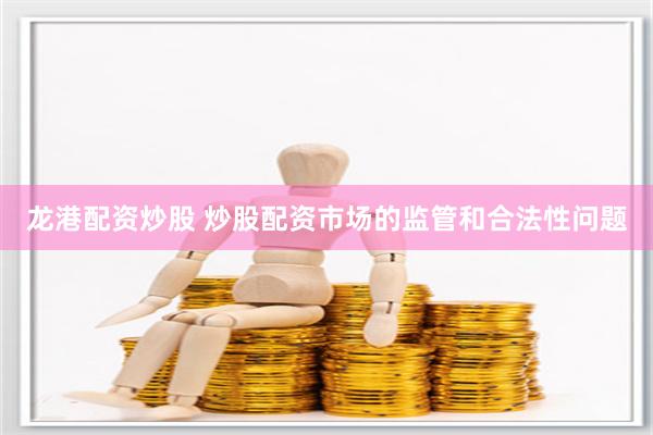 龙港配资炒股 炒股配资市场的监管和合法性问题