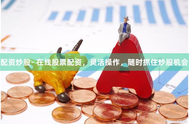 配资炒股- 在线股票配资，灵活操作，随时抓住炒股机会