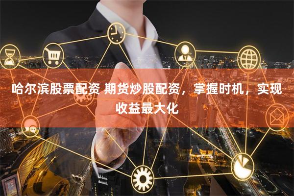 哈尔滨股票配资 期货炒股配资，掌握时机，实现收益最大化