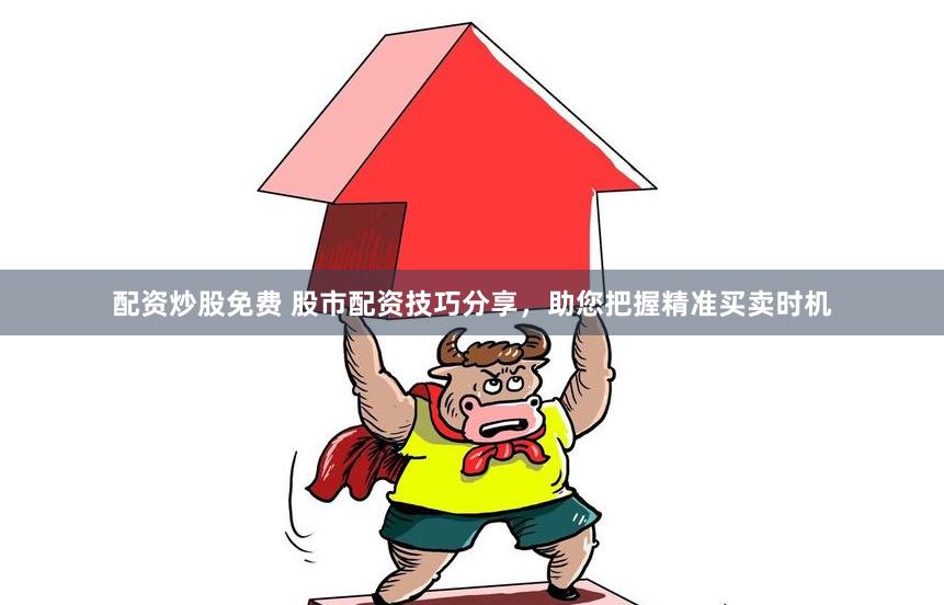 配资炒股免费 股市配资技巧分享，助您把握精准买卖时机