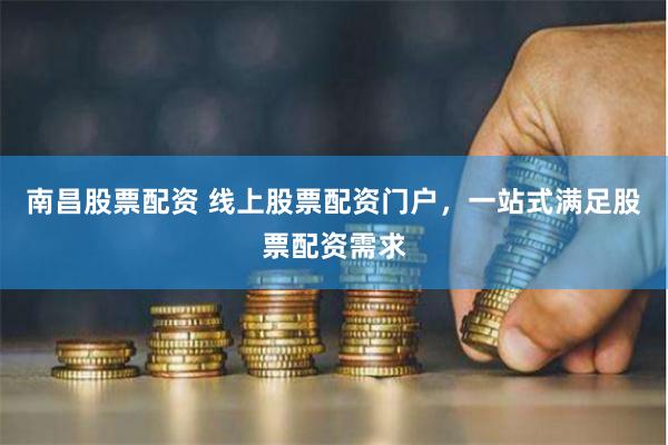南昌股票配资 线上股票配资门户，一站式满足股票配资需求