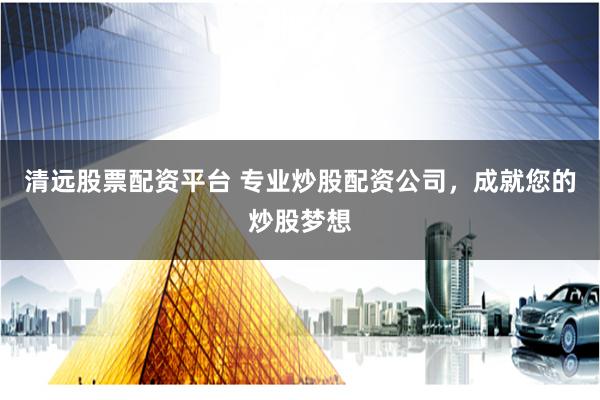清远股票配资平台 专业炒股配资公司，成就您的炒股梦想
