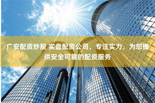 广安配资炒股 实盘配资公司，专注实力，为您提供安全可靠的配资服务
