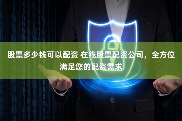 股票多少钱可以配资 在线股票配资公司，全方位满足您的配资需求