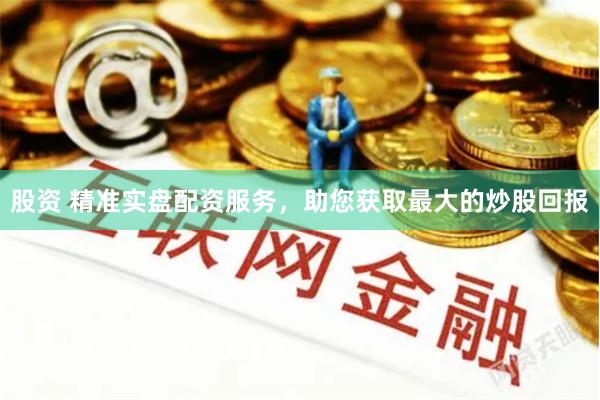 股资 精准实盘配资服务，助您获取最大的炒股回报