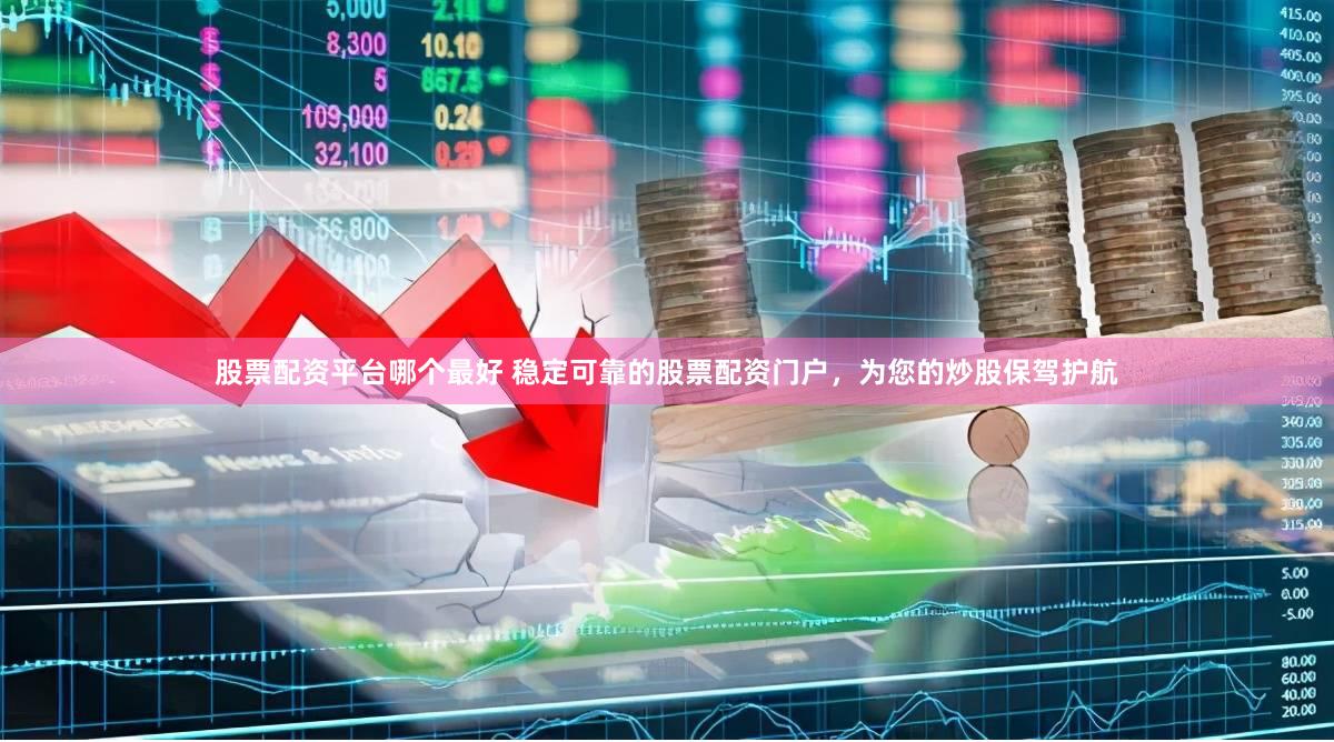 股票配资平台哪个最好 稳定可靠的股票配资门户，为您的炒股保驾护航