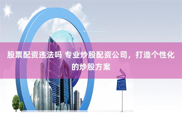 股票配资违法吗 专业炒股配资公司，打造个性化的炒股方案