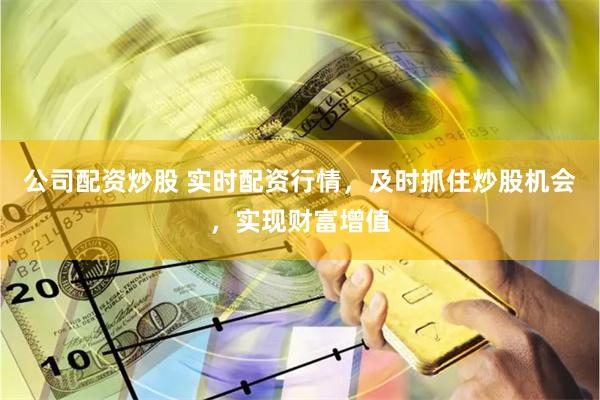 公司配资炒股 实时配资行情，及时抓住炒股机会，实现财富增值