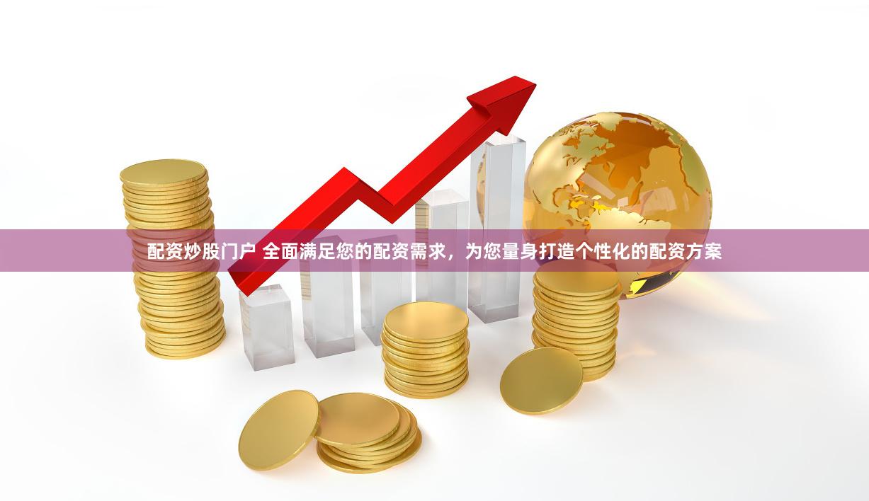 配资炒股门户 全面满足您的配资需求，为您量身打造个性化的配资方案